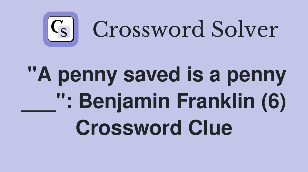 "A penny saved is a penny ___" Benjamin Franklin (6) Crossword Clue